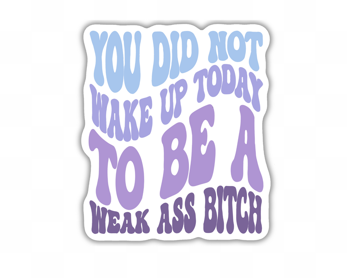 You Did Not Wake Up Today To Be A Weak Ass Bitch Sticker