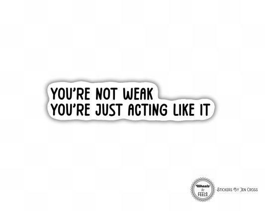 You're Not Weak; You're Just Acting Like It Sticker